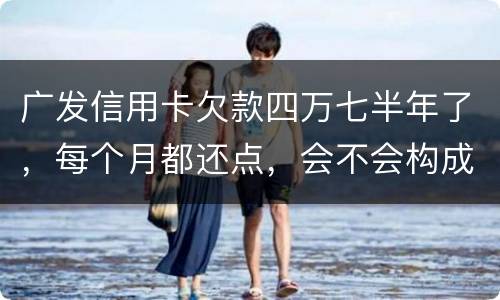 广发信用卡欠款四万七半年了，每个月都还点，会不会构成信用卡诈骗罪