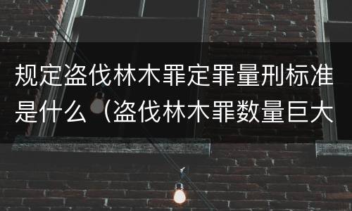 规定盗伐林木罪定罪量刑标准是什么（盗伐林木罪数量巨大的标准是多少?）