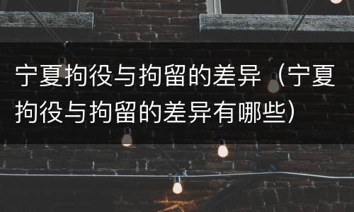 宁夏拘役与拘留的差异（宁夏拘役与拘留的差异有哪些）