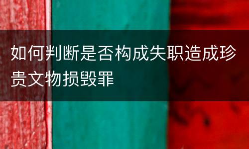 如何判断是否构成失职造成珍贵文物损毁罪