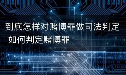 到底怎样对赌博罪做司法判定 如何判定赌博罪
