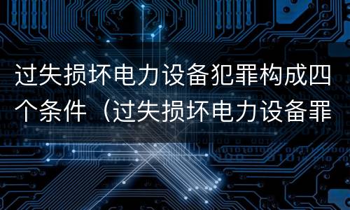 过失损坏电力设备犯罪构成四个条件（过失损坏电力设备罪积极赔偿）