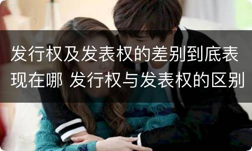 发行权及发表权的差别到底表现在哪 发行权与发表权的区别