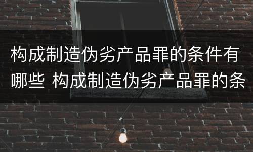 构成制造伪劣产品罪的条件有哪些 构成制造伪劣产品罪的条件有哪些标准