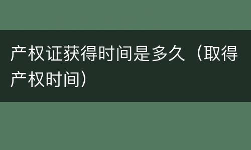 产权证获得时间是多久（取得产权时间）