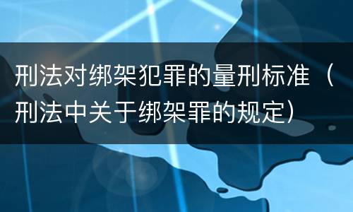 刑法对绑架犯罪的量刑标准（刑法中关于绑架罪的规定）