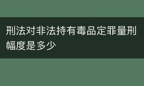 刑法对非法持有毒品定罪量刑幅度是多少