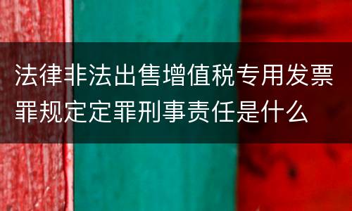 法律非法出售增值税专用发票罪规定定罪刑事责任是什么