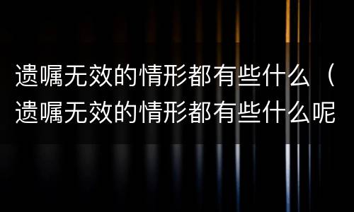 遗嘱无效的情形都有些什么（遗嘱无效的情形都有些什么呢）