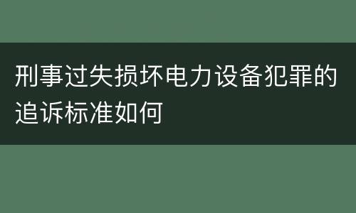 刑事过失损坏电力设备犯罪的追诉标准如何