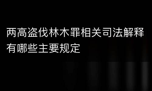 两高盗伐林木罪相关司法解释有哪些主要规定
