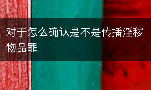 对于怎么确认是不是传播淫秽物品罪