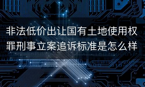 非法低价出让国有土地使用权罪刑事立案追诉标准是怎么样规定