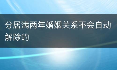 分居满两年婚姻关系不会自动解除的