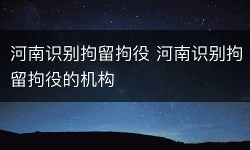 河南识别拘留拘役 河南识别拘留拘役的机构