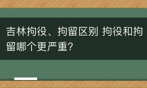 吉林拘役、拘留区别 拘役和拘留哪个更严重?