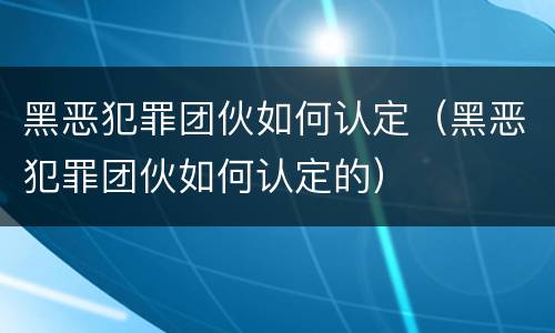 黑恶犯罪团伙如何认定（黑恶犯罪团伙如何认定的）