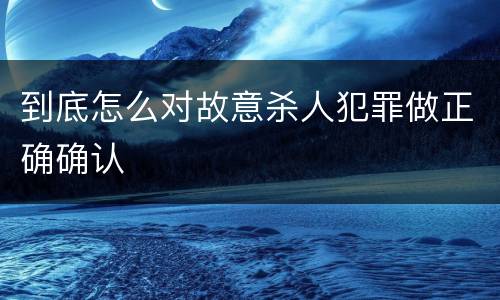 到底怎么对故意杀人犯罪做正确确认