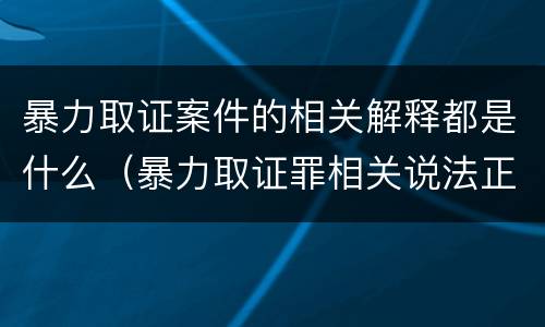 暴力取证案件的相关解释都是什么（暴力取证罪相关说法正确的是）