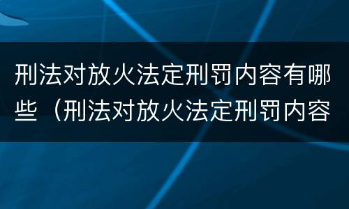刑法对放火法定刑罚内容有哪些（刑法对放火法定刑罚内容有哪些处罚）