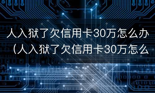 人入狱了欠信用卡30万怎么办（人入狱了欠信用卡30万怎么办理）