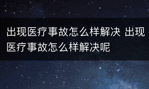 出现医疗事故怎么样解决 出现医疗事故怎么样解决呢