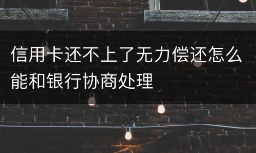 信用卡还不上了无力偿还怎么能和银行协商处理