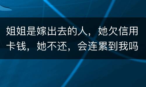 姐姐是嫁出去的人，她欠信用卡钱，她不还，会连累到我吗