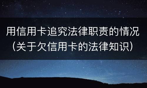 用信用卡追究法律职责的情况（关于欠信用卡的法律知识）