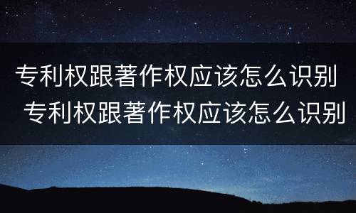 专利权跟著作权应该怎么识别 专利权跟著作权应该怎么识别呢
