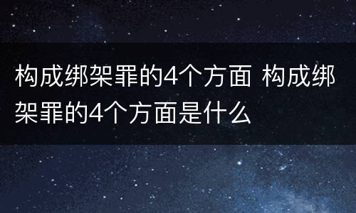 构成绑架罪的4个方面 构成绑架罪的4个方面是什么