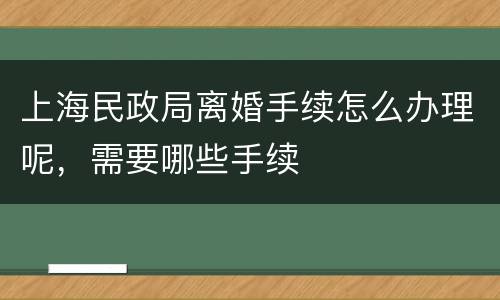 上海民政局离婚手续怎么办理呢，需要哪些手续