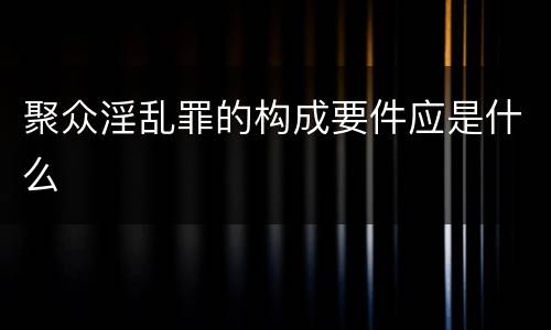 聚众淫乱罪的构成要件应是什么