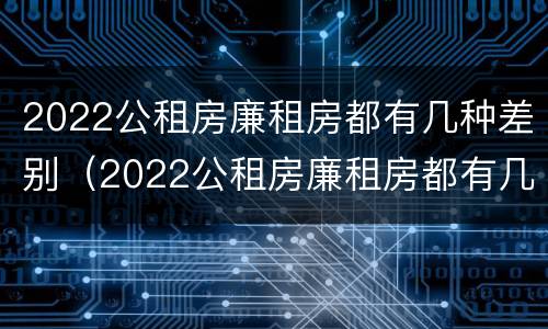 2022公租房廉租房都有几种差别（2022公租房廉租房都有几种差别吗）
