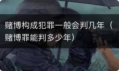 赌博构成犯罪一般会判几年（赌博罪能判多少年）