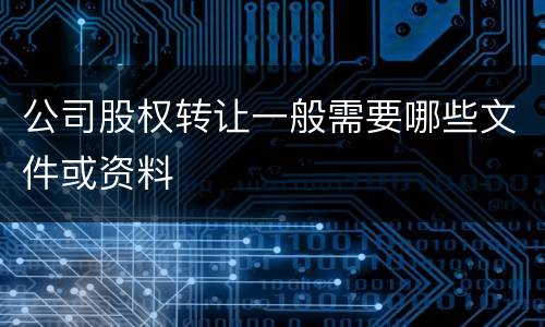 公司股权转让一般需要哪些文件或资料