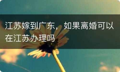 江苏嫁到广东，如果离婚可以在江苏办理吗