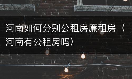 河南如何分别公租房廉租房（河南有公租房吗）