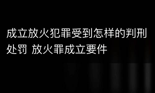 成立放火犯罪受到怎样的判刑处罚 放火罪成立要件