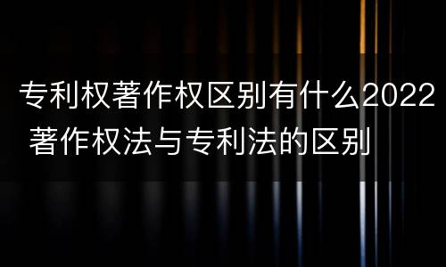 专利权著作权区别有什么2022 著作权法与专利法的区别
