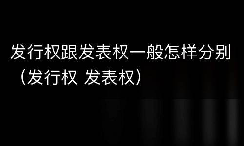 发行权跟发表权一般怎样分别（发行权 发表权）