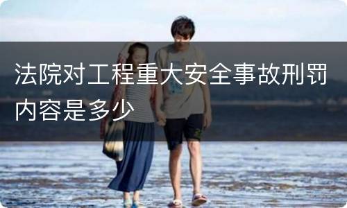 法院对工程重大安全事故刑罚内容是多少