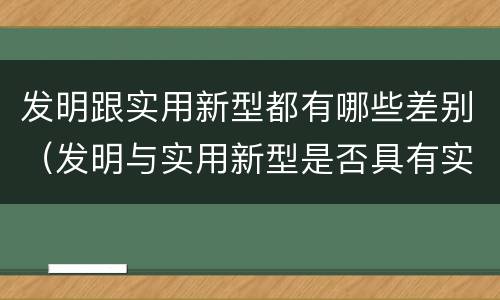 发明跟实用新型都有哪些差别（发明与实用新型是否具有实用性）