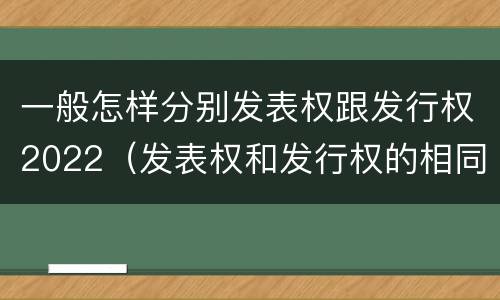 一般怎样分别发表权跟发行权2022（发表权和发行权的相同点）