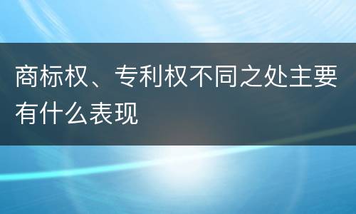 商标权、专利权不同之处主要有什么表现