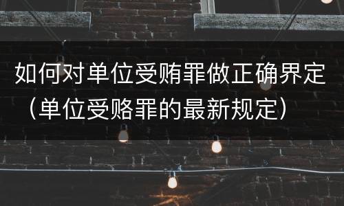 如何对单位受贿罪做正确界定（单位受赂罪的最新规定）