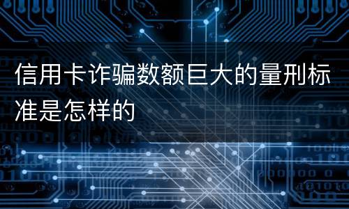 信用卡诈骗数额巨大的量刑标准是怎样的