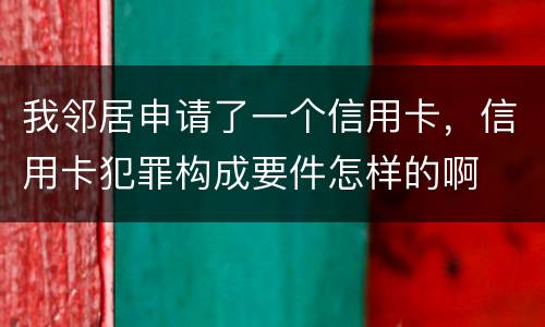 我邻居申请了一个信用卡，信用卡犯罪构成要件怎样的啊