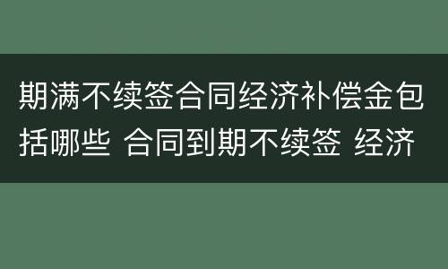期满不续签合同经济补偿金包括哪些 合同到期不续签 经济补偿金