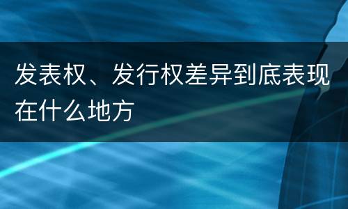 发表权、发行权差异到底表现在什么地方